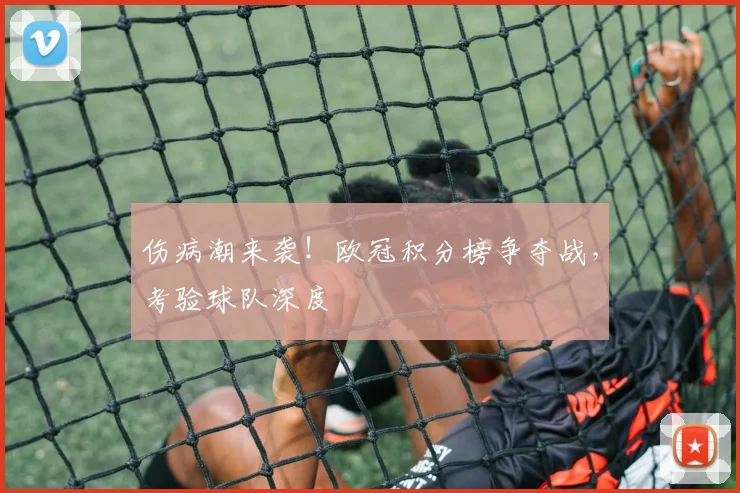 伤病潮来袭！欧冠积分榜争夺战，考验球队深度