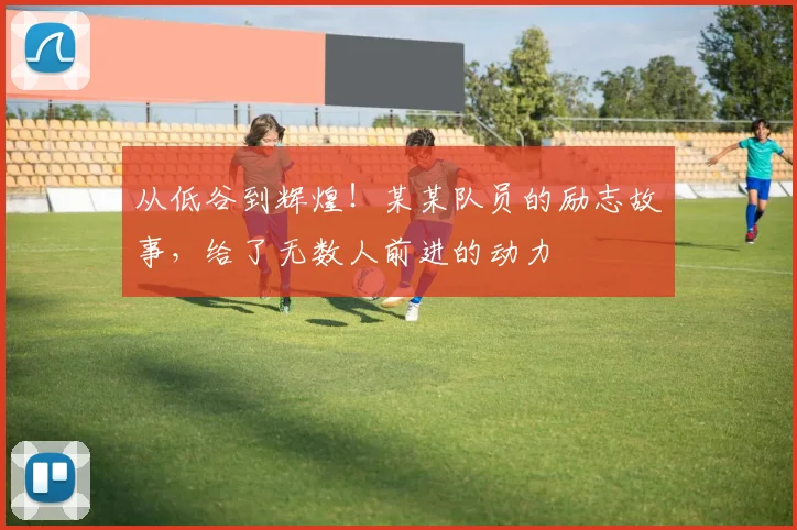 从低谷到辉煌！某某队员的励志故事，给了无数人前进的动力