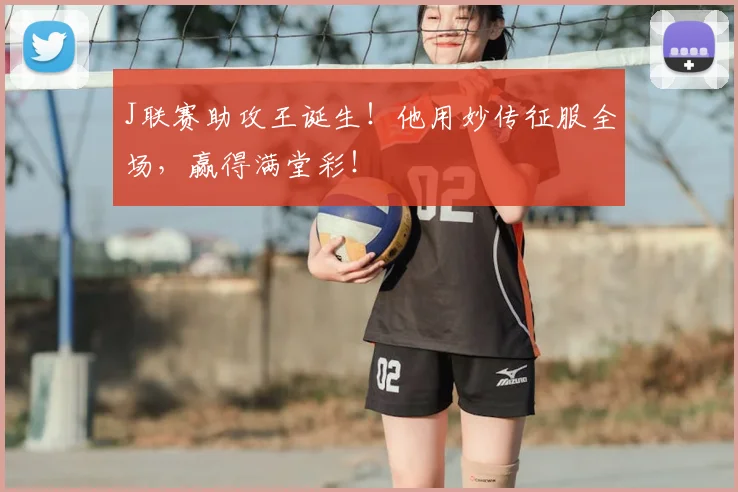 J联赛助攻王诞生!他用妙传征服全场,赢得满堂彩!