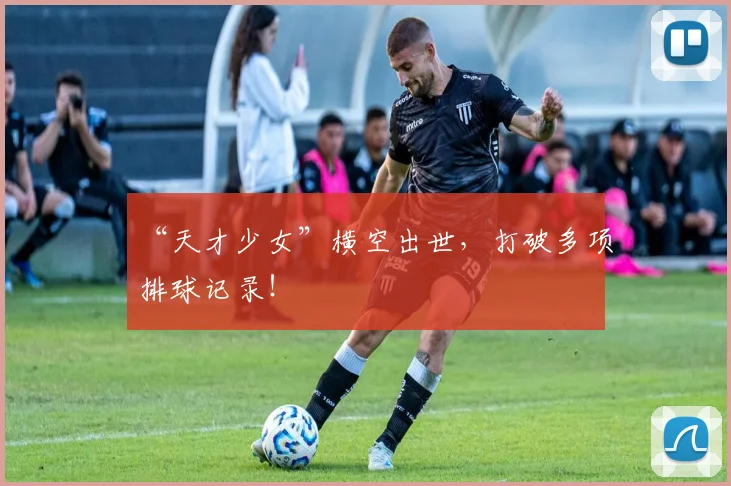 “天才少女”横空出世,打破多项排球记录!