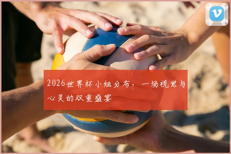 2026世界杯小组分布,一场视觉与心灵的双重盛宴