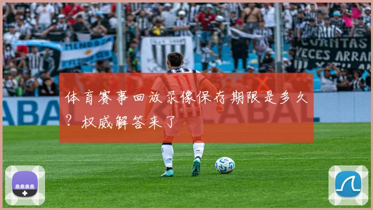 体育赛事回放录像保存期限是多久?权威解答来了